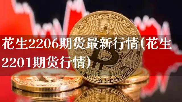 花生2206期货最新行情(花生2201期货行情)_https://www.jianghaiboli.com_期货_第1张