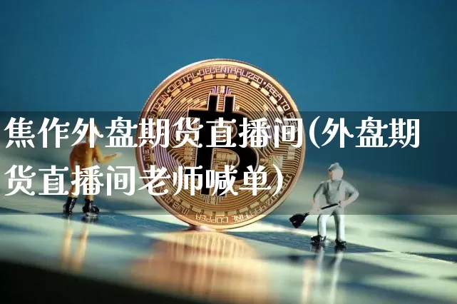 焦作外盘期货直播间(外盘期货直播间老师喊单)_https://www.jianghaiboli.com_期货_第1张