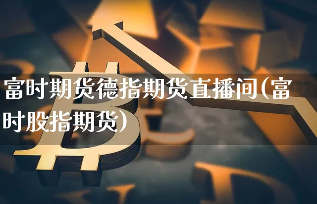 富时期货德指期货直播间(富时股指期货)_https://www.jianghaiboli.com_原油期货_第1张