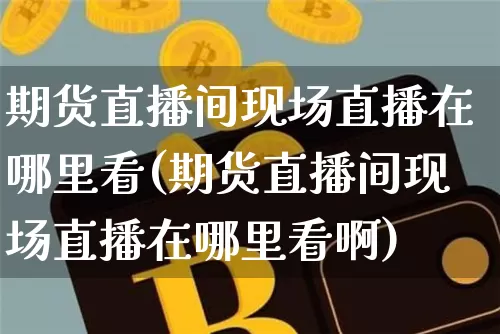 期货直播间现场直播在哪里看(期货直播间现场直播在哪里看啊)_https://www.jianghaiboli.com_黄金期货_第1张