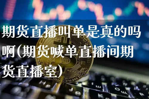 期货直播叫单是真的吗啊(期货喊单直播间期货直播室)_https://www.jianghaiboli.com_期货_第1张