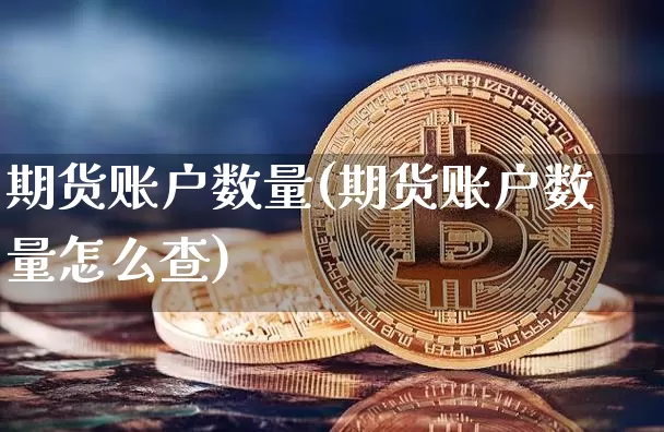 期货账户数量(期货账户数量怎么查)_https://www.jianghaiboli.com_外盘期货_第1张