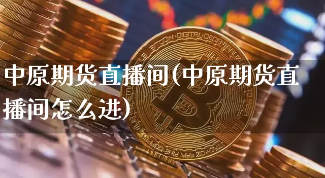中原期货直播间(中原期货直播间怎么进)_https://www.jianghaiboli.com_期货_第1张