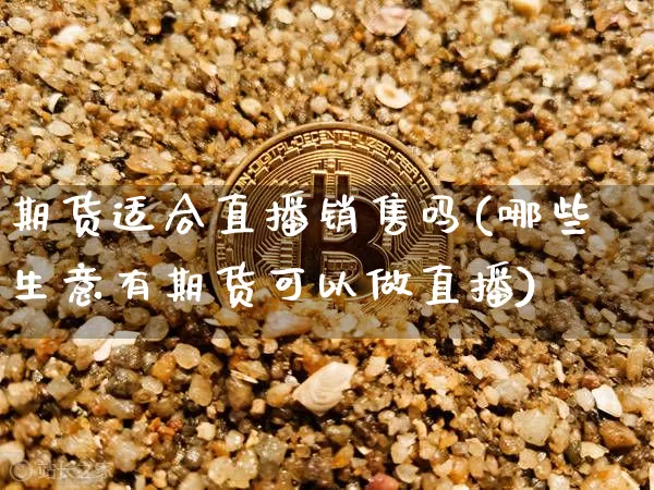 期货适合直播销售吗(哪些生意有期货可以做直播)_https://www.jianghaiboli.com_恒指期货_第1张