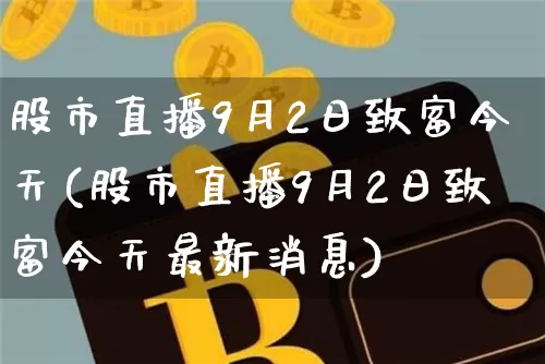 股市直播9月2日致富今天(股市直播9月2日致富今天最新消息)_https://www.jianghaiboli.com_期货_第1张