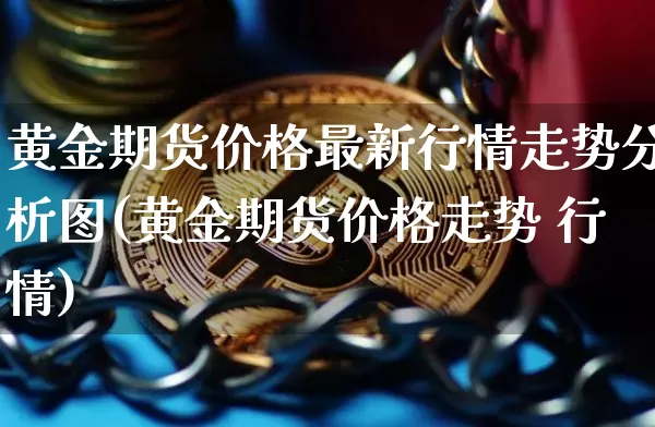 黄金期货价格最新行情走势分析图(黄金期货价格走势 行情)_https://www.jianghaiboli.com_原油期货_第1张