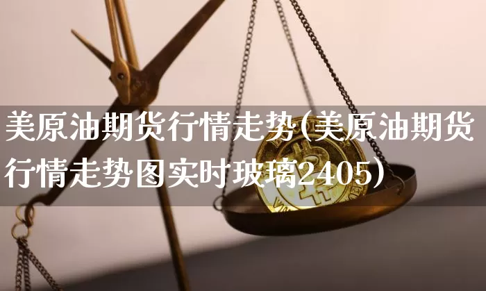 美原油期货行情走势(美原油期货行情走势图实时玻璃2405)_https://www.jianghaiboli.com_黄金期货_第1张