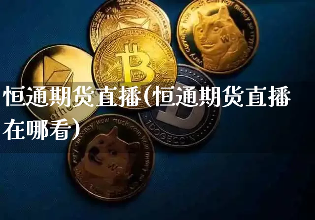 恒通期货直播(恒通期货直播在哪看)_https://www.jianghaiboli.com_恒指期货_第1张