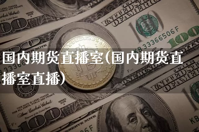 国内期货直播室(国内期货直播室直播)_https://www.jianghaiboli.com_黄金期货_第1张