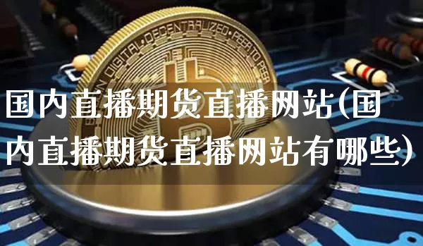 国内直播期货直播网站(国内直播期货直播网站有哪些)_https://www.jianghaiboli.com_原油期货_第1张