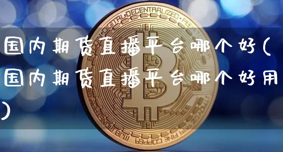 国内期货直播平台哪个好(国内期货直播平台哪个好用)_https://www.jianghaiboli.com_期货_第1张