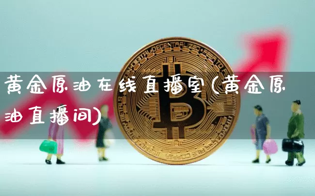 黄金原油在线直播室(黄金原油直播间)_https://www.jianghaiboli.com_期货_第1张