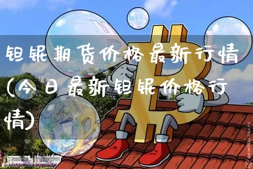 钽铌期货价格最新行情(今日最新钽铌价格行情)_https://www.jianghaiboli.com_原油期货_第1张