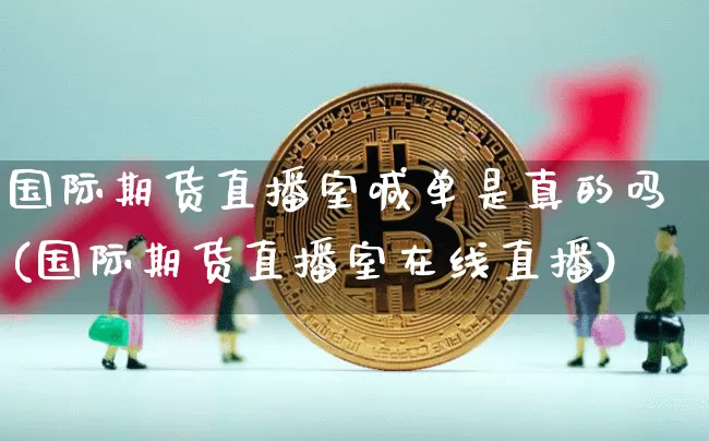 国际期货直播室喊单是真的吗(国际期货直播室在线直播)_https://www.jianghaiboli.com_外盘期货_第1张
