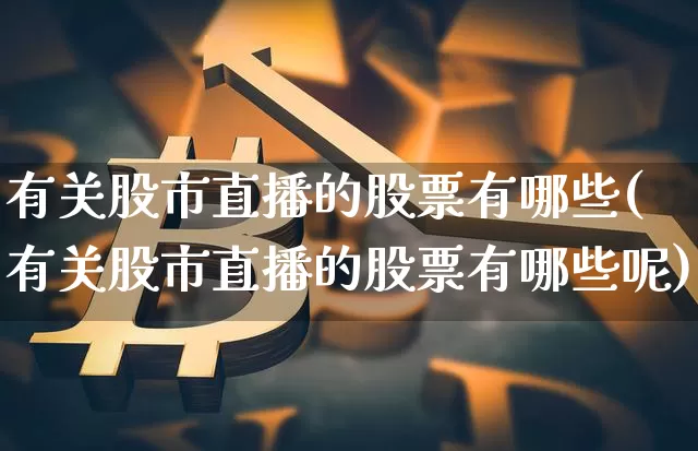 有关股市直播的股票有哪些(有关股市直播的股票有哪些呢)_https://www.jianghaiboli.com_期货_第1张