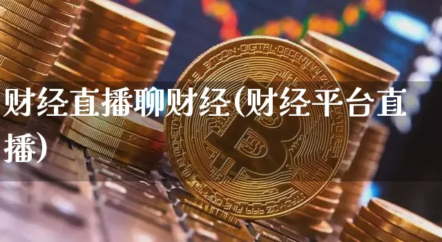 财经直播聊财经(财经平台直播)_https://www.jianghaiboli.com_外盘期货_第1张