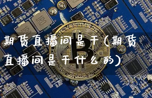 期货直播间是干(期货直播间是干什么的)_https://www.jianghaiboli.com_恒指期货_第1张