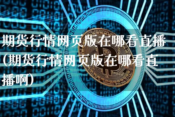 期货行情网页版在哪看直播(期货行情网页版在哪看直播啊)_https://www.jianghaiboli.com_原油期货_第1张
