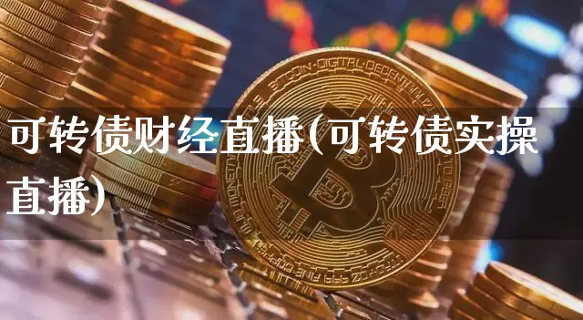 可转债财经直播(可转债实操直播)_https://www.jianghaiboli.com_外盘期货_第1张