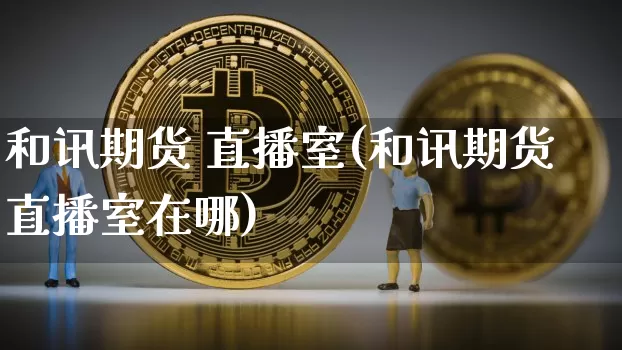 和讯期货 直播室(和讯期货直播室在哪)_https://www.jianghaiboli.com_期货_第1张
