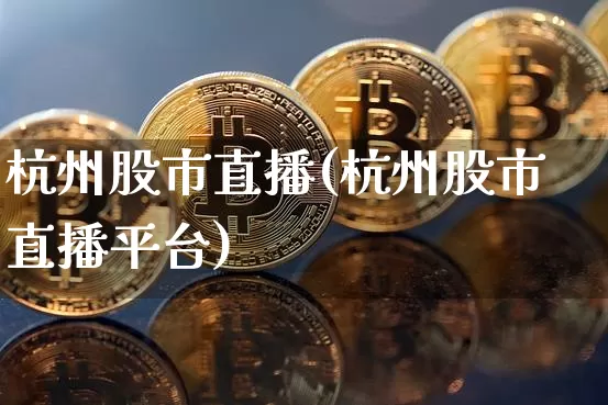 杭州股市直播(杭州股市直播平台)_https://www.jianghaiboli.com_外盘期货_第1张