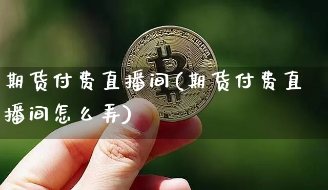 期货付费直播间(期货付费直播间怎么弄)_https://www.jianghaiboli.com_期货_第1张