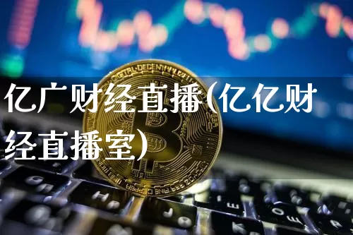 亿广财经直播(亿亿财经直播室)_https://www.jianghaiboli.com_黄金期货_第1张