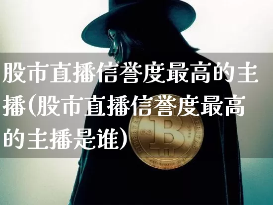 股市直播信誉度最高的主播(股市直播信誉度最高的主播是谁)_https://www.jianghaiboli.com_期货_第1张