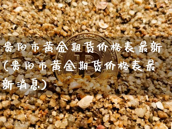 贵阳市黄金期货价格表最新(贵阳市黄金期货价格表最新消息)_https://www.jianghaiboli.com_原油期货_第1张