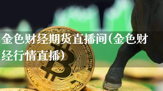 金色财经期货直播间(金色财经行情直播)_https://www.jianghaiboli.com_黄金期货_第1张