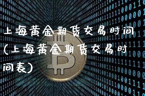 上海黄金期货交易时间(上海黄金期货交易时间表)_https://www.jianghaiboli.com_原油期货_第1张