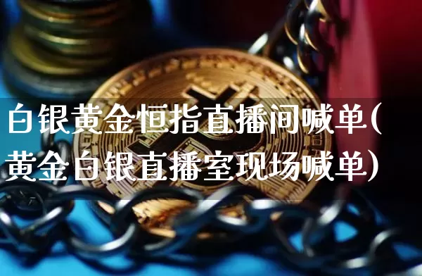 白银黄金恒指直播间喊单(黄金白银直播室现场喊单)_https://www.jianghaiboli.com_原油期货_第1张