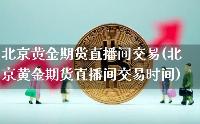 北京黄金期货直播间交易(北京黄金期货直播间交易时间)_https://www.jianghaiboli.com_期货_第1张