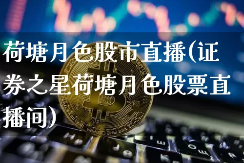 荷塘月色股市直播(证券之星荷塘月色股票直播间)_https://www.jianghaiboli.com_期货_第1张