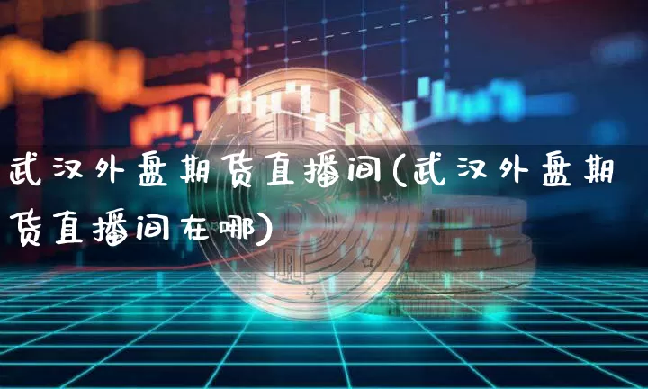 武汉外盘期货直播间(武汉外盘期货直播间在哪)_https://www.jianghaiboli.com_外盘期货_第1张