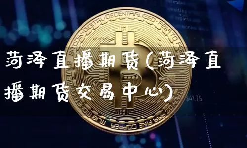 菏泽直播期货(菏泽直播期货交易中心)_https://www.jianghaiboli.com_原油期货_第1张