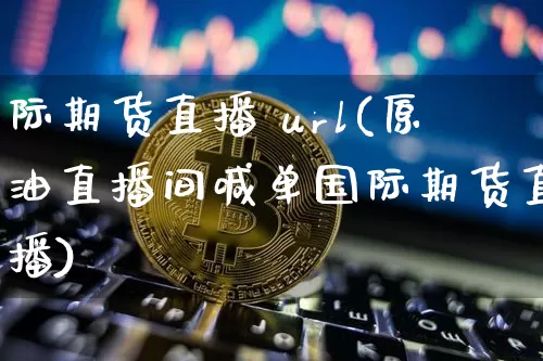 际期货直播 url(原油直播间喊单国际期货直播)_https://www.jianghaiboli.com_原油期货_第1张