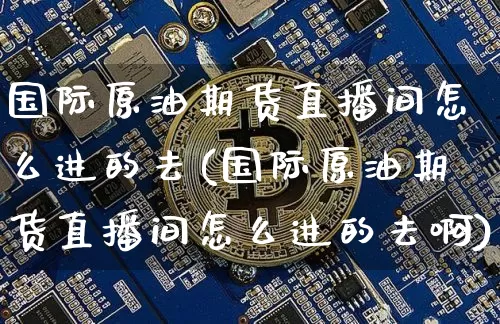 国际原油期货直播间怎么进的去(国际原油期货直播间怎么进的去啊)_https://www.jianghaiboli.com_期货_第1张