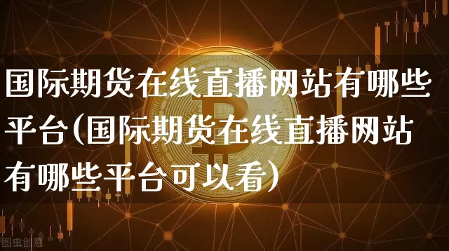 国际期货在线直播网站有哪些平台(国际期货在线直播网站有哪些平台可以看)_https://www.jianghaiboli.com_期货_第1张