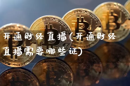 开通财经直播(开通财经直播需要哪些证)_https://www.jianghaiboli.com_外盘期货_第1张