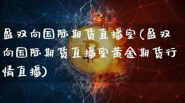 盈双向国际期货直播室(盈双向国际期货直播室黄金期货行情直播)_https://www.jianghaiboli.com_期货_第1张