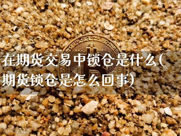 在期货交易中锁仓是什么(期货锁仓是怎么回事)_https://www.jianghaiboli.com_原油期货_第1张