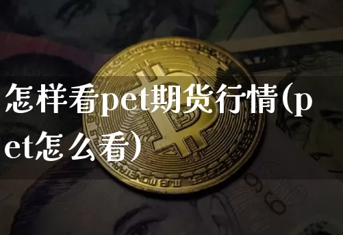 怎样看pet期货行情(pet怎么看)_https://www.jianghaiboli.com_原油期货_第1张