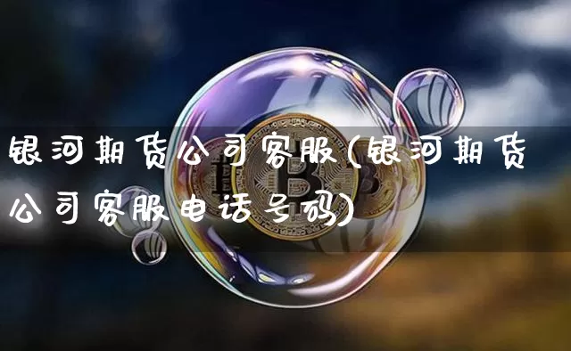 银河期货公司客服(银河期货公司客服电话号码)_https://www.jianghaiboli.com_原油期货_第1张
