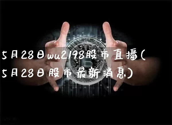 5月28日wu2198股市直播(5月28日股市最新消息)_https://www.jianghaiboli.com_黄金期货_第1张