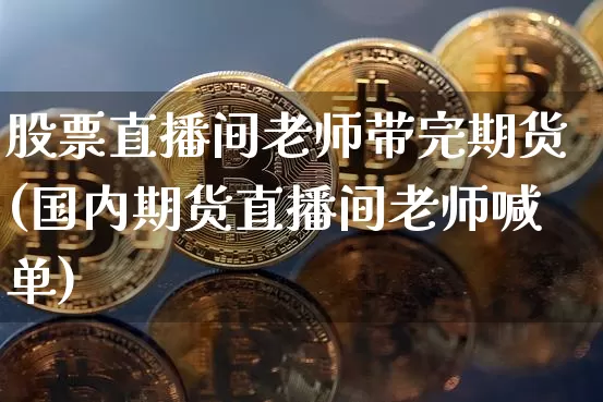 股票直播间老师带完期货(国内期货直播间老师喊单)_https://www.jianghaiboli.com_期货_第1张