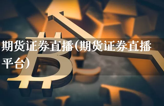 期货证券直播(期货证券直播平台)_https://www.jianghaiboli.com_黄金期货_第1张