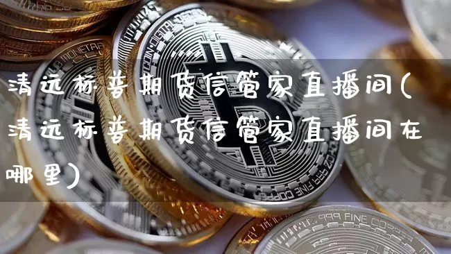 清远标普期货信管家直播间(清远标普期货信管家直播间在哪里)_https://www.jianghaiboli.com_期货_第1张
