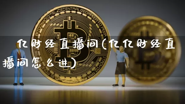 億亿财经直播间(亿亿财经直播间怎么进)_https://www.jianghaiboli.com_外盘期货_第1张