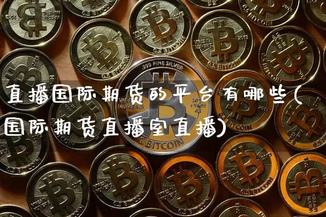 直播国际期货的平台有哪些(国际期货直播室直播)_https://www.jianghaiboli.com_期货_第1张